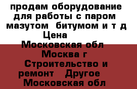 продам оборудование для работы с паром, мазутом, битумом и т.д... › Цена ­ 70 000 - Московская обл., Москва г. Строительство и ремонт » Другое   . Московская обл.